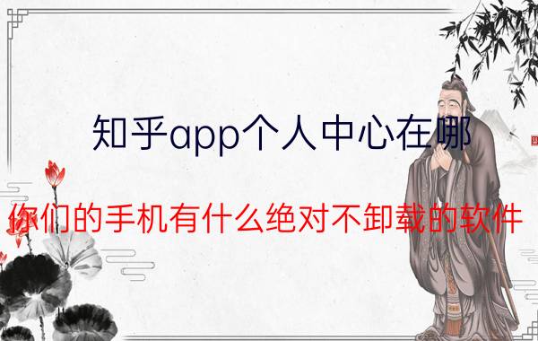 知乎app个人中心在哪 你们的手机有什么绝对不卸载的软件？